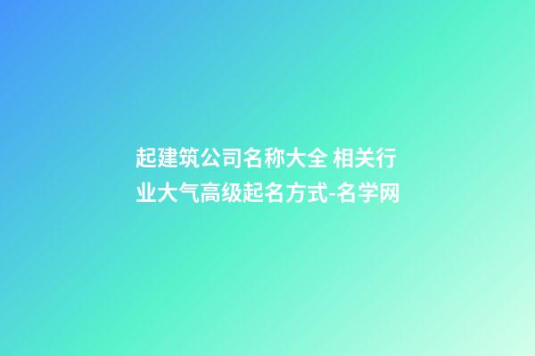 起建筑公司名称大全 相关行业大气高级起名方式-名学网-第1张-公司起名-玄机派